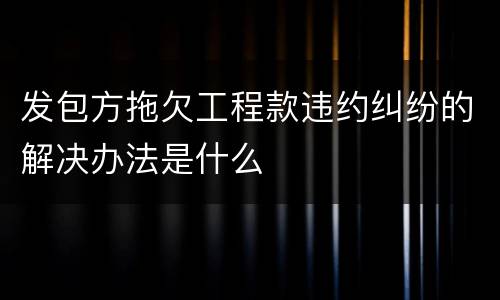 发包方拖欠工程款违约纠纷的解决办法是什么