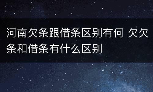 河南欠条跟借条区别有何 欠欠条和借条有什么区别