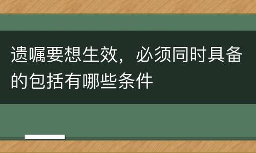 遗嘱要想生效，必须同时具备的包括有哪些条件