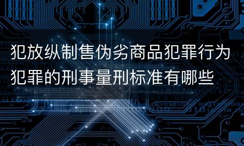 犯放纵制售伪劣商品犯罪行为犯罪的刑事量刑标准有哪些