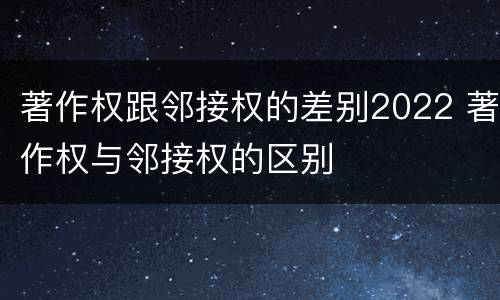 著作权跟邻接权的差别2022 著作权与邻接权的区别