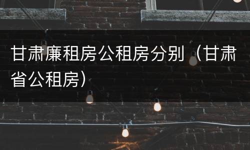 甘肃廉租房公租房分别（甘肃省公租房）