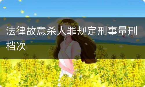法律故意杀人罪规定刑事量刑档次