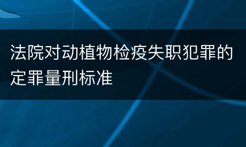 法院对动植物检疫失职犯罪的定罪量刑标准