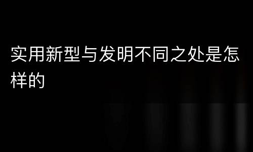 实用新型与发明不同之处是怎样的