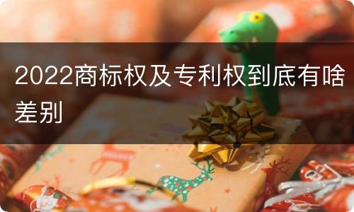 2022商标权及专利权到底有啥差别
