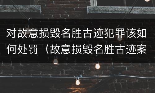 对故意损毁名胜古迹犯罪该如何处罚（故意损毁名胜古迹案）