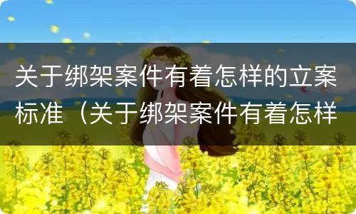 关于绑架案件有着怎样的立案标准（关于绑架案件有着怎样的立案标准呢）