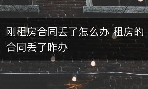 刚租房合同丢了怎么办 租房的合同丢了咋办