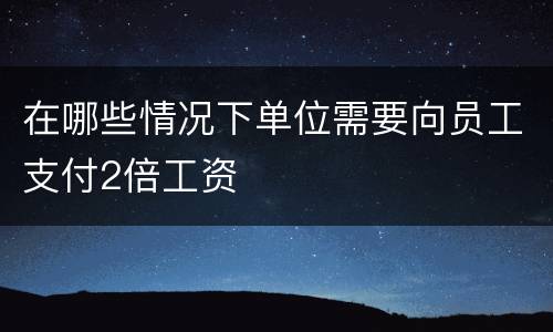 在哪些情况下单位需要向员工支付2倍工资