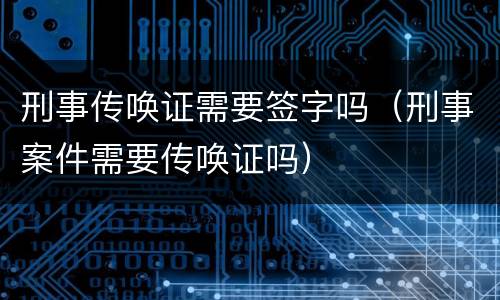 刑事传唤证需要签字吗（刑事案件需要传唤证吗）