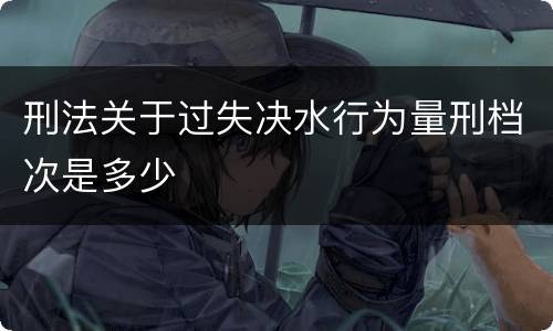 刑法关于过失决水行为量刑档次是多少