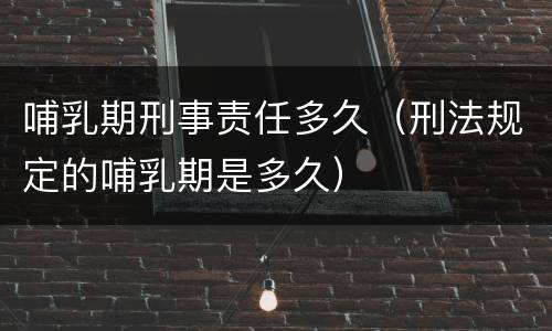 哺乳期刑事责任多久（刑法规定的哺乳期是多久）