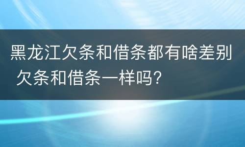 黑龙江欠条和借条都有啥差别 欠条和借条一样吗?
