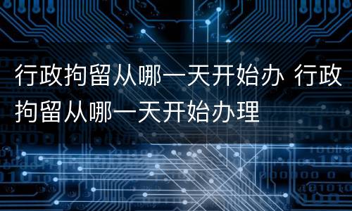 行政拘留从哪一天开始办 行政拘留从哪一天开始办理
