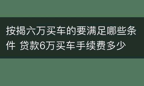 按揭六万买车的要满足哪些条件 贷款6万买车手续费多少