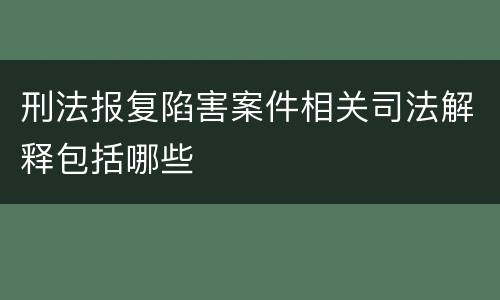 刑法报复陷害案件相关司法解释包括哪些