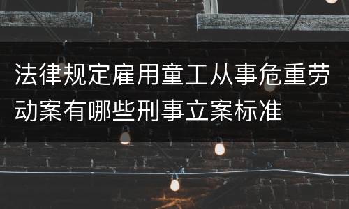 法律规定雇用童工从事危重劳动案有哪些刑事立案标准