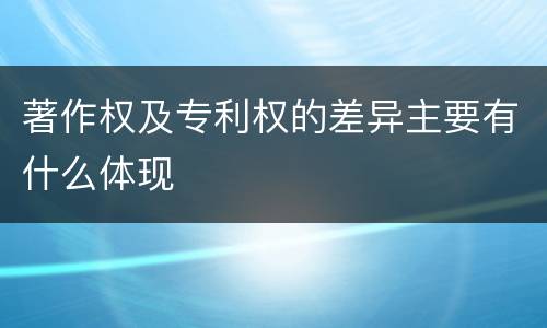 著作权及专利权的差异主要有什么体现