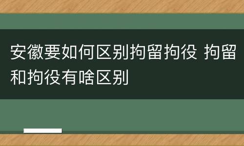 安徽要如何区别拘留拘役 拘留和拘役有啥区别