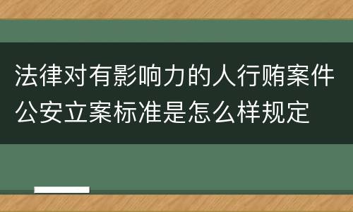 法律对有影响力的人行贿案件公安立案标准是怎么样规定