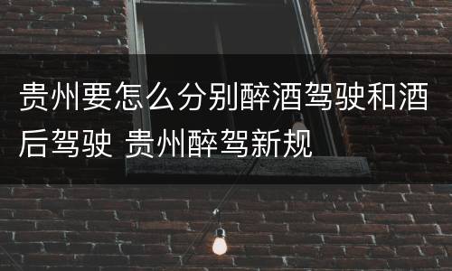 贵州要怎么分别醉酒驾驶和酒后驾驶 贵州醉驾新规