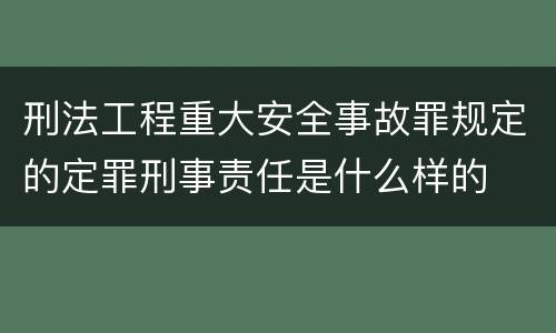 刑法工程重大安全事故罪规定的定罪刑事责任是什么样的