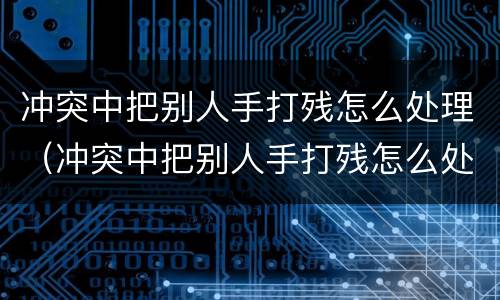 冲突中把别人手打残怎么处理（冲突中把别人手打残怎么处理好）