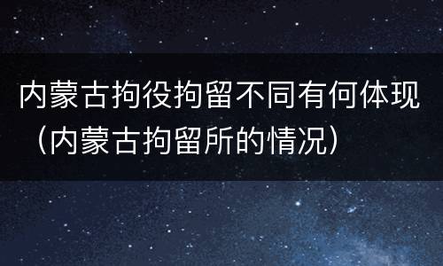 内蒙古拘役拘留不同有何体现（内蒙古拘留所的情况）