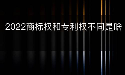 2022商标权和专利权不同是啥