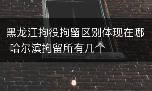 黑龙江拘役拘留区别体现在哪 哈尔滨拘留所有几个