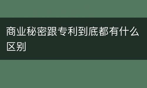 商业秘密跟专利到底都有什么区别