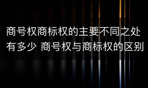 商号权商标权的主要不同之处有多少 商号权与商标权的区别