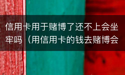 信用卡用于赌博了还不上会坐牢吗（用信用卡的钱去赌博会被起诉吗）