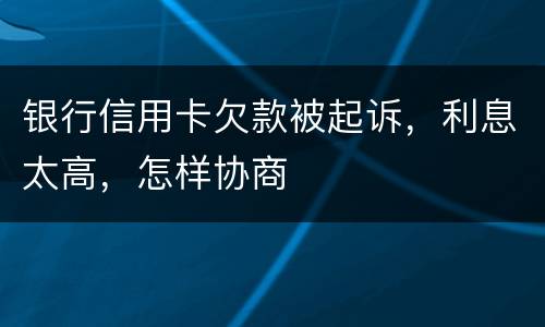 银行信用卡欠款被起诉，利息太高，怎样协商