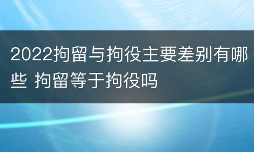 2022拘留与拘役主要差别有哪些 拘留等于拘役吗