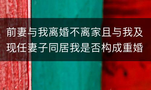 前妻与我离婚不离家且与我及现任妻子同居我是否构成重婚罪