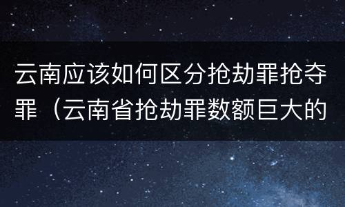 云南应该如何区分抢劫罪抢夺罪（云南省抢劫罪数额巨大的标准）