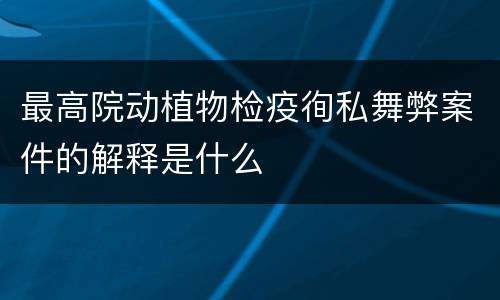 最高院动植物检疫徇私舞弊案件的解释是什么