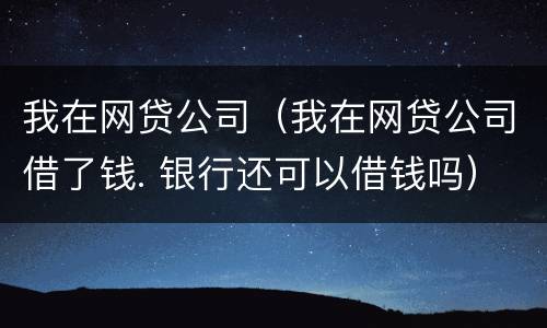 我在网贷公司（我在网贷公司借了钱. 银行还可以借钱吗）
