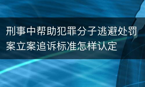 刑事中帮助犯罪分子逃避处罚案立案追诉标准怎样认定