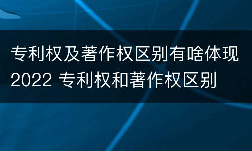 专利权及著作权区别有啥体现2022 专利权和著作权区别