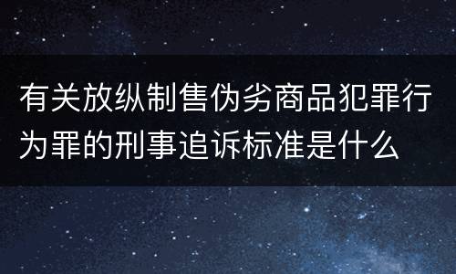 有关放纵制售伪劣商品犯罪行为罪的刑事追诉标准是什么