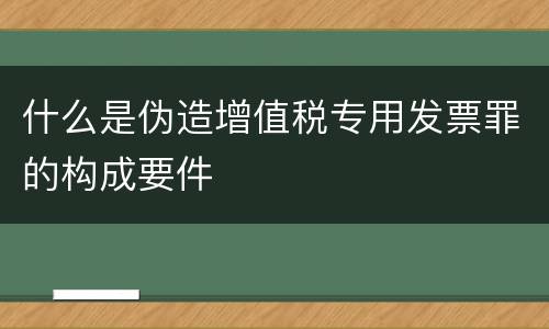 什么是伪造增值税专用发票罪的构成要件