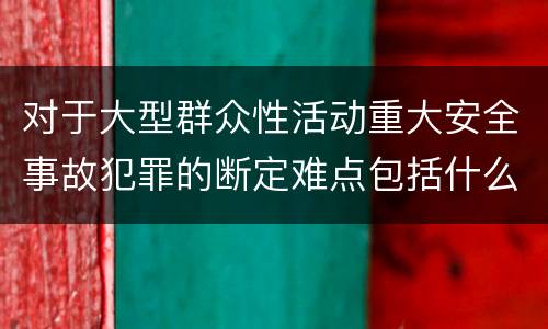 对于大型群众性活动重大安全事故犯罪的断定难点包括什么