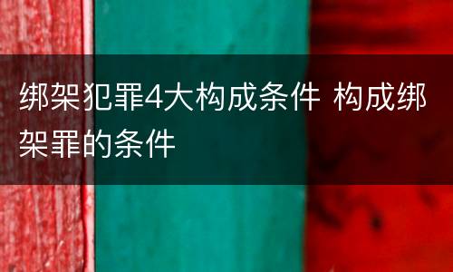 绑架犯罪4大构成条件 构成绑架罪的条件