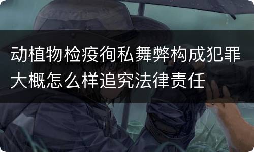 动植物检疫徇私舞弊构成犯罪大概怎么样追究法律责任