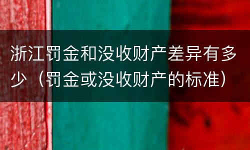 浙江罚金和没收财产差异有多少（罚金或没收财产的标准）