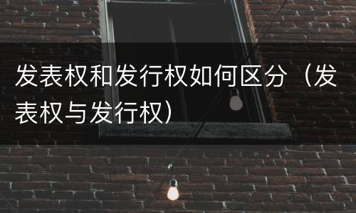 发表权和发行权如何区分（发表权与发行权）
