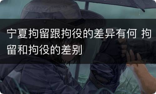 宁夏拘留跟拘役的差异有何 拘留和拘役的差别